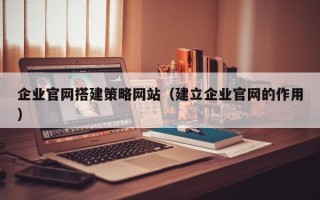 宿迁企业官网搭建策略网站（建立企业官网的作用）