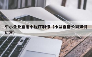 宿迁中小企业直播小程序制作（小型直播公司如何运营）