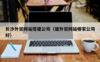 宿迁长沙外贸网站搭建公司（建外贸网站哪家公司好）